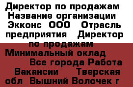 Директор по продажам › Название организации ­ Экконс, ООО › Отрасль предприятия ­ Директор по продажам › Минимальный оклад ­ 120 000 - Все города Работа » Вакансии   . Тверская обл.,Вышний Волочек г.